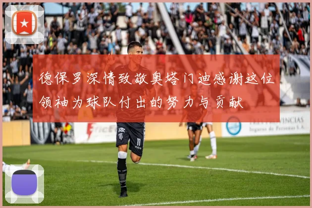 德保罗深情致敬奥塔门迪感谢这位领袖为球队付出的努力与贡献