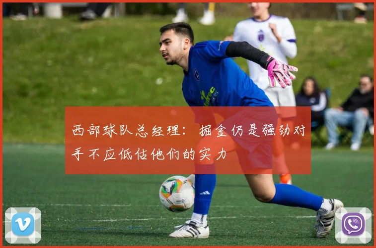 西部球队总经理：掘金仍是强劲对手不应低估他们的实力