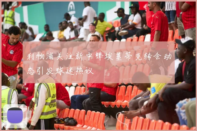 利物浦关注新中锋埃基蒂克转会动态引发球迷热议