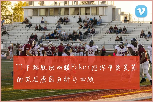 T1下路联动回暖Faker指挥节奏复苏的深层原因分析与回顾